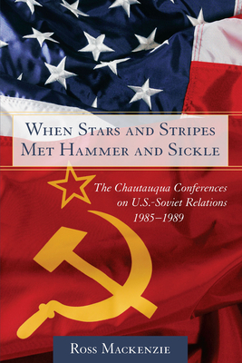 When Stars and Stripes Met Hammer and Sickle: The Chautauqua Conferences on U.S.-Soviet Relations, 1985-1989 by Ross MacKenzie
