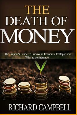 The Death of Money: The Prepper's Guide To Survive in Economic Collapse and What to do right now by Richard Campbell