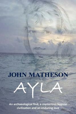 Ayla: An Archaeological Find, a Mysterious Bygone Civilization and an Enduring Love by John Matheson