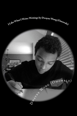 I Like What I Write: Writings by Dwayne Wong (Omowale) by Dwayne Wong (Omowale)