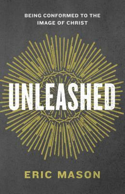 Unleashed: Being Conformed to the Image of Christ by Eric Mason
