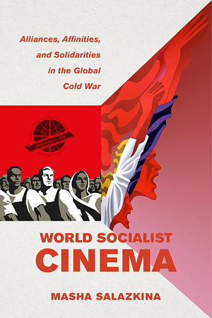 World Socialist Cinema: Alliances, Affinities, and Solidarities in the Global Cold War by Masha Salazkina