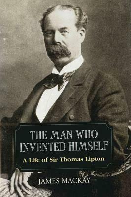 Sir Thomas Lipton: The Man Who Invented Himself by James MacKay