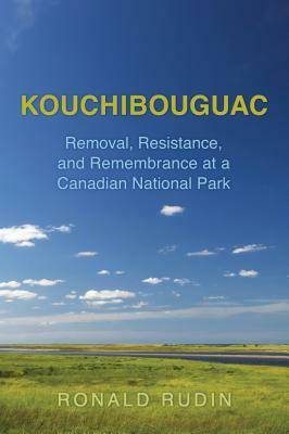 Kouchibouguac: Removal, Resistance, and Remembrance at a Canadian National Park by Ronald Rudin