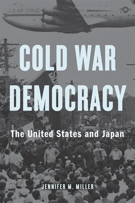 Cold War Democracy: The United States and Japan by Jennifer M. Miller