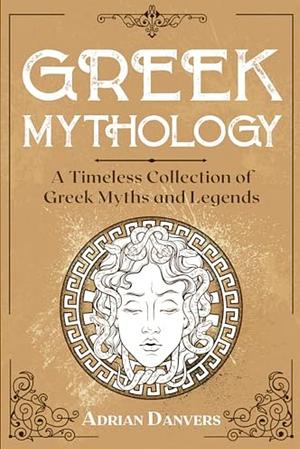 Greek Mythology: A Timeless Collection of Greek Myths and Legends by Adrian Danvers