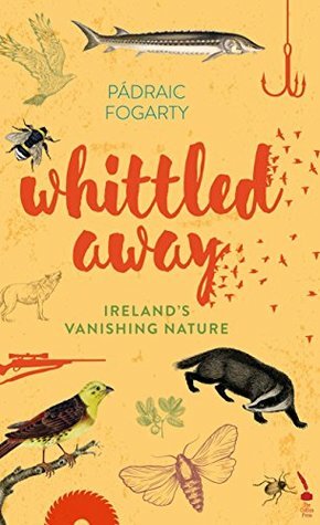 Whittled Away: Ireland's Vanishing Nature by Pádraic Fogarty