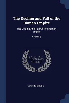 The Decline and Fall of the Roman Empire: The Decline and Fall of the Roman Empire; Volume 5 by Edward Gibbon