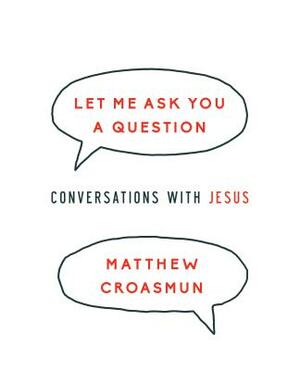 Let Me Ask You a Question: Conversations with Jesus by Matthew Croasmun