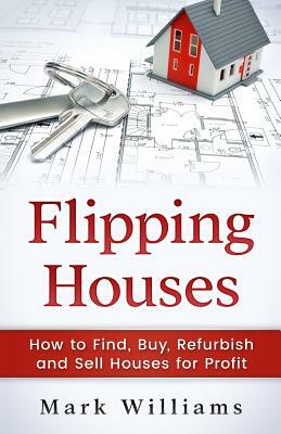 Flipping Houses: How to Find, Buy, Refurbish, and Sell Houses for Profit by Mark Williams