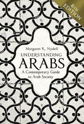 Understanding Arabs, 6th Edition: A Contemporary Guide to Arab Society by Margaret K. Nydell