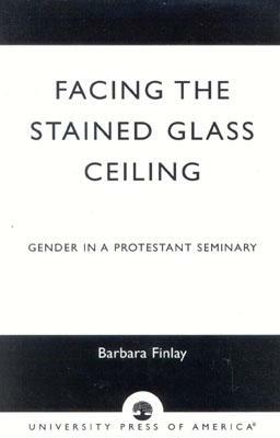 Facing the Stained Glass Ceiling: Gender in a Protestant Seminary by Barbara Finlay