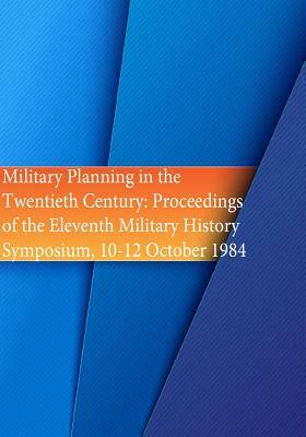 Military Planning in the Twentieth Century: Proceedings of the Eleventh Military History Symposium, 10-12 October 1984 by U. S. Air Force, Office of Air Force History