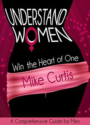 Understand Women: Win the Heart of One by Mike Curtis