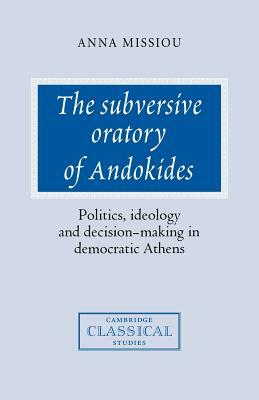 The Subversive Oratory of Andokides: Politics, Ideology and Decision-Making in Democratic Athens by Anna Missiou