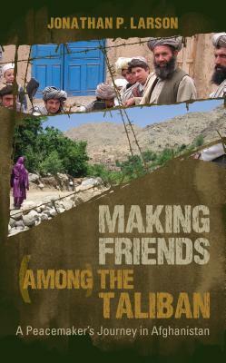Making Friends Among the Taliban: A Peacemaker's Journey in Afghanistan by Jonathan Larson