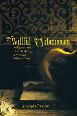 Willful Submission: Sado-Erotics and Heavenly Marriage in Victorian Religious Poetry by Amanda Paxton