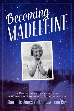 Becoming Madeleine: A Biography of the Author of a Wrinkle in Time by Her Granddaughters by Léna Roy, Charlotte Jones Voiklis