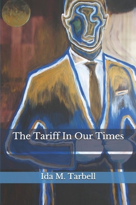 The Tariff In Our Times by Ida M. Tarbell