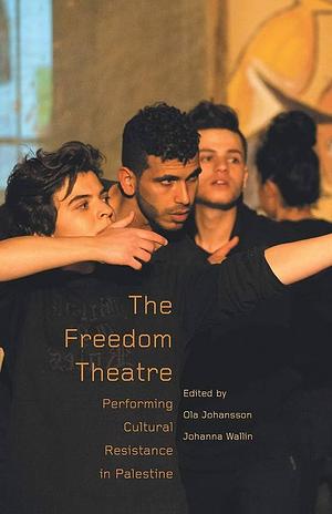 The Freedom Theatre: Performing Cultural Resistance in Palestine by Johanna Wallin