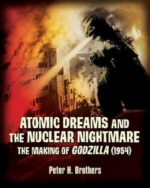 Atomic Dreams and the Nuclear Nightmare: The Making of Godzilla (1954) by Peter H. Brothers