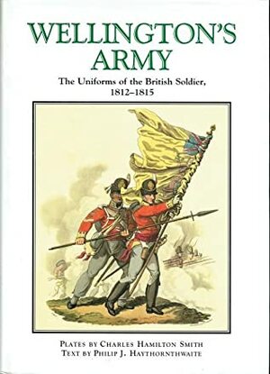 Wellington's Army: Uniforms of the British Soldier,1812-1815 by Charles Hamilton Smith, Philip J. Haythornthwaite