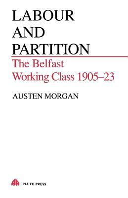 Labour and Partition: The Belfast Working Class 1905-23 by Austen Morgan