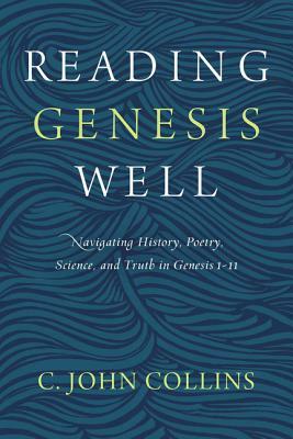 Reading Genesis Well: Navigating History, Poetry, Science, and Truth in Genesis 1-11 by C. John Collins