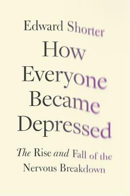 How Everyone Became Depressed: The Rise and Fall of the Nervous Breakdown by Edward Shorter