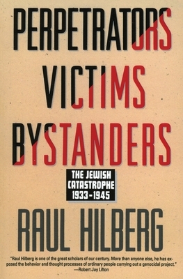 Perpetrators Victims Bystanders: Jewish Catastrophe 1933-1945 by Raul Hilberg