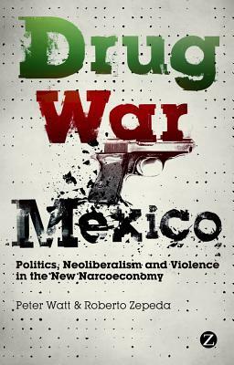 Drug War Mexico: Politics, Neoliberalism and Violence in the New Narcoeconomy by Peter Watt, Roberto Zepeda