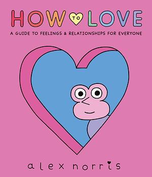 How to Love: A Guide to Feelings and Relationships for Everyone by Alex Norris