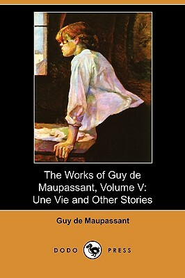 The Works of Guy de Maupassant, Volume V: Une Vie and Other Stories (Dodo Press) by Guy de Maupassant