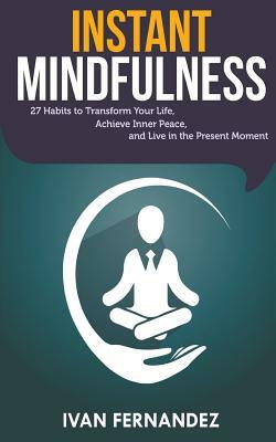 Instant Mindfulness: 27 Habits to Transform Your Life, Achieve Inner Peace, and Live in the Present Moment by Ivan Fernandez