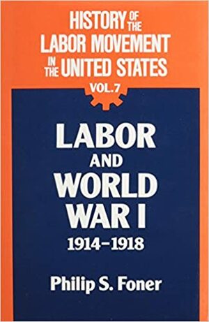 History of the Labor Movement in the United States, v. 7: Labor and World War I, 1914-1918 by Philip S. Foner