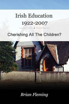 Irish Education, 1922-2007: Cherishing all the Children? by Brian Fleming