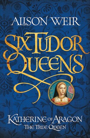 Katherine of Aragon: The True Queen by Alison Weir