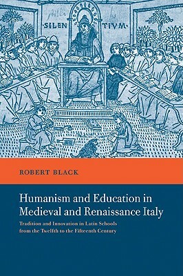 Humanism and Education in Medieval and Renaissance Italy: Tradition and Innovation in Latin Schools from the Twelfth to the Fifteenth Century by Robert Black