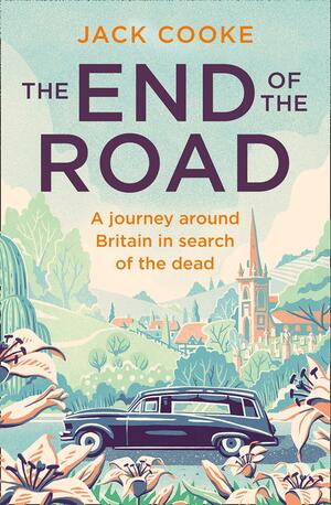 The End of the Road: A journey around Britain in search of the dead by Jack Cooke