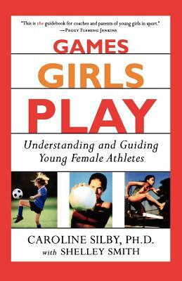 Games Girls Play: Understanding and Guiding Young Female Athletes by Shelley Smith, Caroline Silby