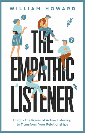 The Empathic Listener: Unlock the Power of Active Listening to Transform Your Relationships by William Howard