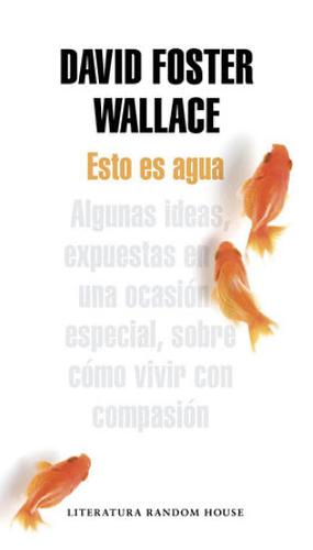 Esto es agua : algunas ideas, expuestas en una ocasión especial, sobre cómo vivir con compasión by David Foster Wallace