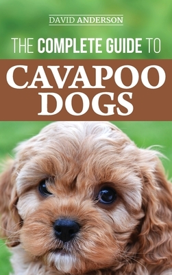 The Complete Guide to Cavapoo Dogs: Everything you need to know to successfully raise and train your new Cavapoo puppy by David Anderson