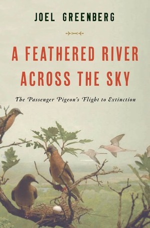 A Feathered River Across the Sky: The Passenger Pigeon's Flight to Extinction by Joel Greenberg