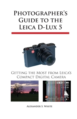 Photographer's Guide to the Leica D-Lux 5: Getting the Most from Leica's Compact Digital Camera by Alexander S. White