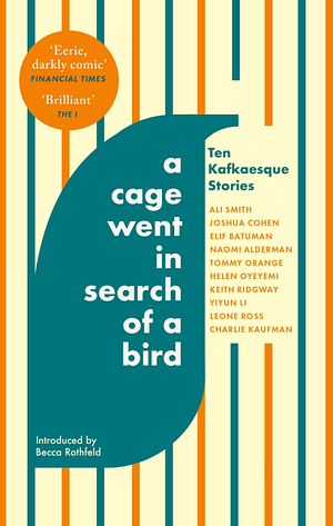 A Cage Went in Search of a Bird: Ten Kafkaesque Stories by Leone Ross, Joshua Cohen, Charlie Kaufman, Becca Rothfeld, Helen Oyeyemi, Keith Ridgway, Naomi Alderman, Ali Smith, Yiyun Li, Elif Batuman, Tommy Orange