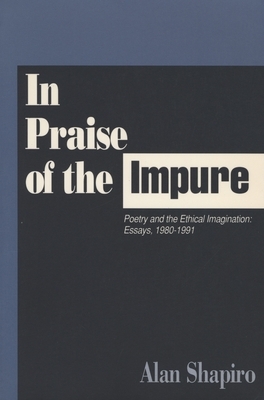 In Praise of the Impure: Poetry and the Ethical Imagination: Essays, 1980-1991 by Alan Shapiro