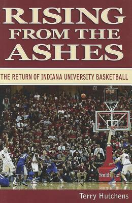 Rising from the Ashes: The Return of Indiana University Basketball by Terry Hutchens