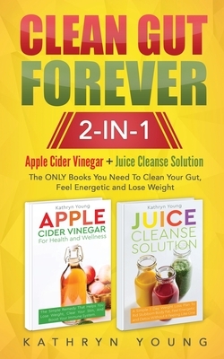 Clean Gut Forever: Apple Cider Vinegar + Juice Cleanse Solution: The ONLY Books You Need To Clean Your Gut, Feel Energetic and Lose Weigh by Kathryn Young