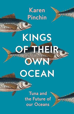 Kings of Their Own Ocean: Tuna and the Future of our Oceans by Karen Pinchin, Karen Pinchin